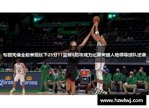 布朗凭借全能表现砍下23分11篮板8助攻成为比赛关键人物领导球队逆袭